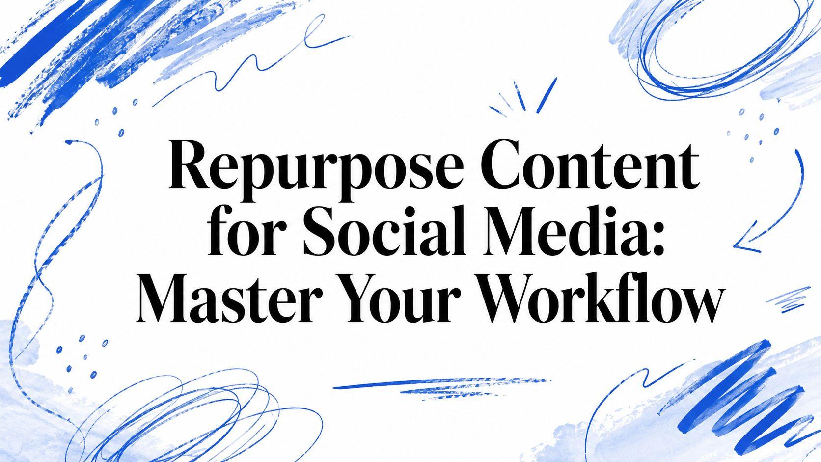 Repurpose Content for Social Media: Master Your Workflow